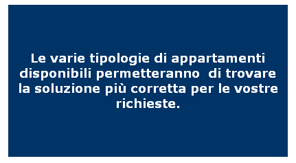 Casella di testo: Le varie tipologie di appartamenti disponibili permetteranno  di trovare la soluzione pi corretta per le vostre richieste.
